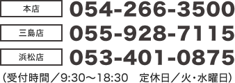 【本店】054-266-3500【三島店】055-928-7115（受付時間/9:30～18:30 定休日/火・水曜日）