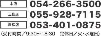 【本店】054-266-3500【三島店】055-928-7115【浜松店】053-401-0875（受付時間/9:30～18:30 定休日/火・水曜日）