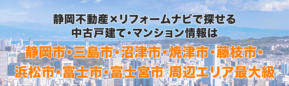 静岡不動産×リフォームナビで探せる中古戸建て・マンション情報は静岡市・三島市・沼津市・焼津市・藤枝市・浜松市・富士市・富士宮市周辺エリア最大級